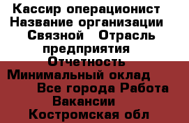 Кассир-операционист › Название организации ­ Связной › Отрасль предприятия ­ Отчетность › Минимальный оклад ­ 33 000 - Все города Работа » Вакансии   . Костромская обл.